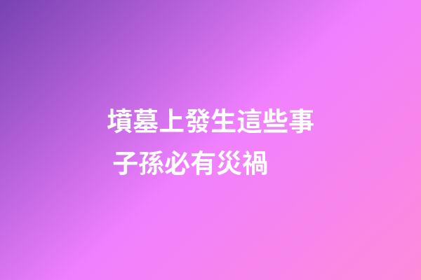 墳墓上發生這些事 子孫必有災禍